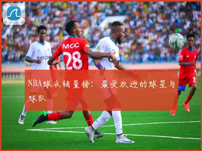 NBA球衣销量榜：最受欢迎的球星与球队