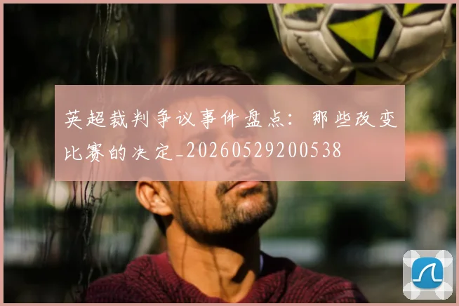 英超裁判争议事件盘点:那些改变比赛的决定_20260529200538