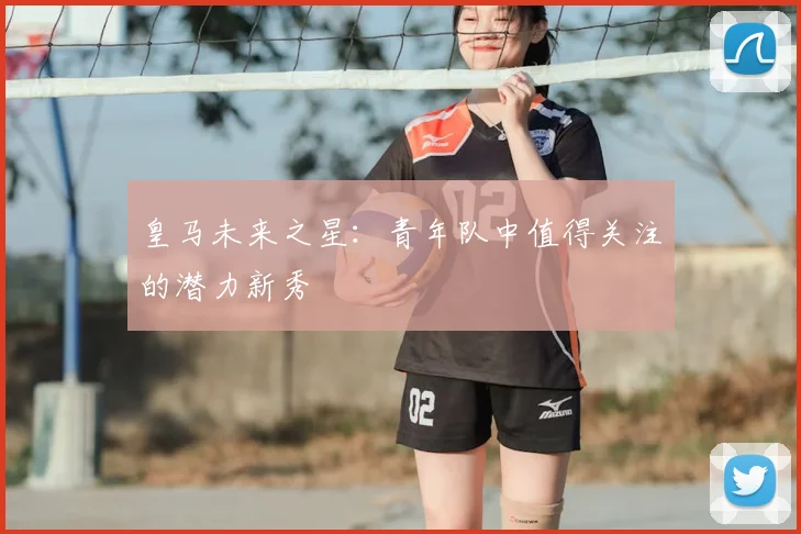皇马未来之星：青年队中值得关注的潜力新秀