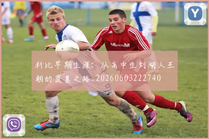 科比早期生涯：从高中生到湖人王朝的奠基之路_20260603222740