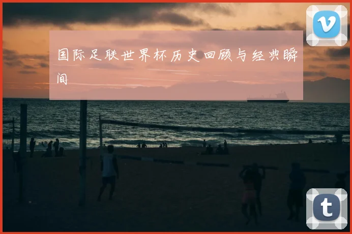 国际足联世界杯历史回顾与经典瞬间