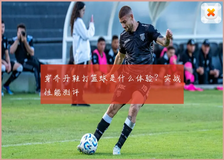 穿乔丹鞋打篮球是什么体验？实战性能测评