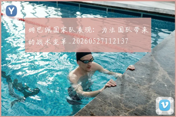 姆巴佩国家队表现:为法国队带来的战术变革_20260527112137
