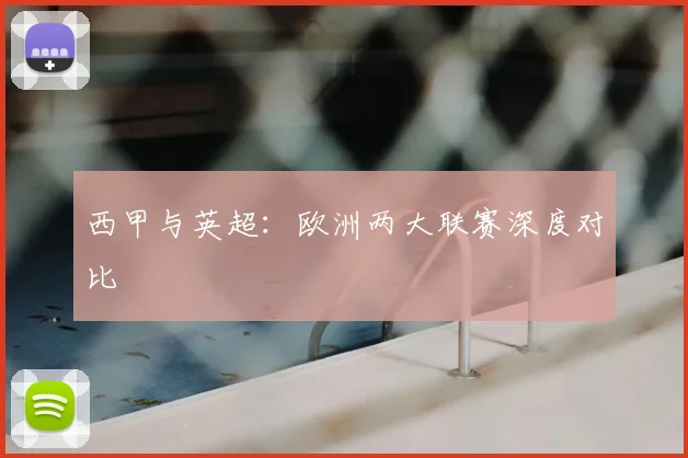 西甲与英超：欧洲两大联赛深度对比