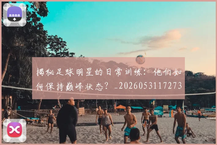 揭秘足球明星的日常训练：他们如何保持巅峰状态？_20260531172732