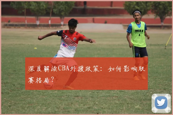深度解读CBA外援政策：如何影响联赛格局？