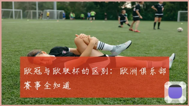 欧冠与欧联杯的区别:欧洲俱乐部赛事全知道