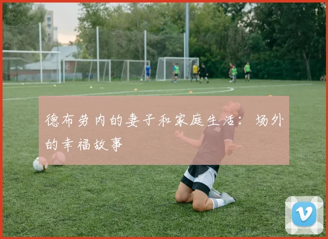 德布劳内的妻子和家庭生活:场外的幸福故事