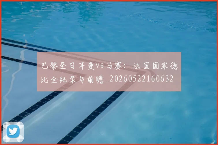 巴黎圣日耳曼vs马赛：法国国家德比全纪录与前瞻_20260522160632