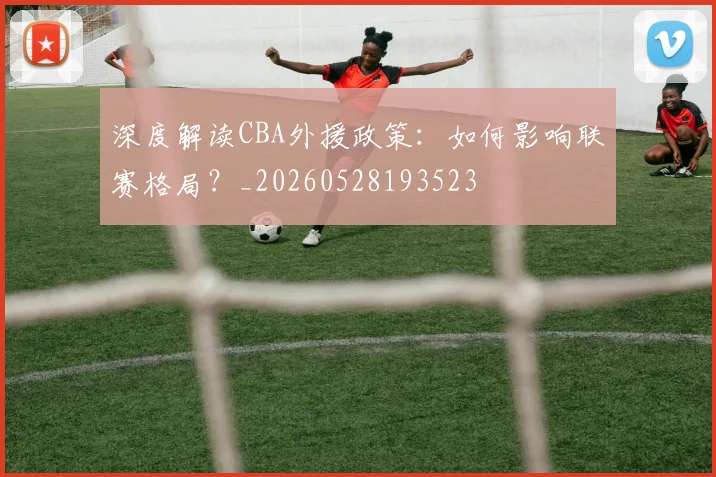 深度解读CBA外援政策:如何影响联赛格局?_20260528193523