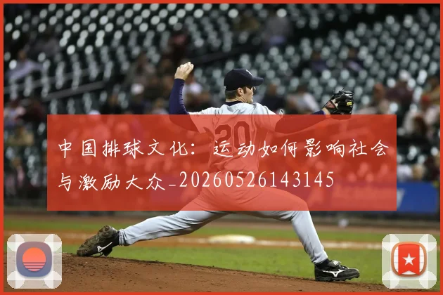 中国排球文化：运动如何影响社会与激励大众_20260526143145