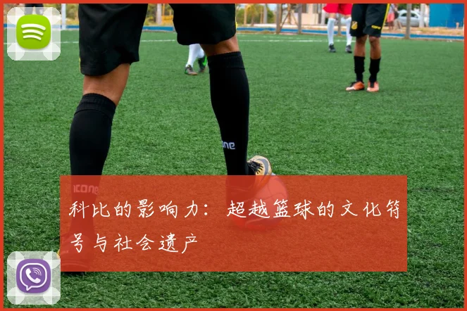 科比的影响力：超越篮球的文化符号与社会遗产