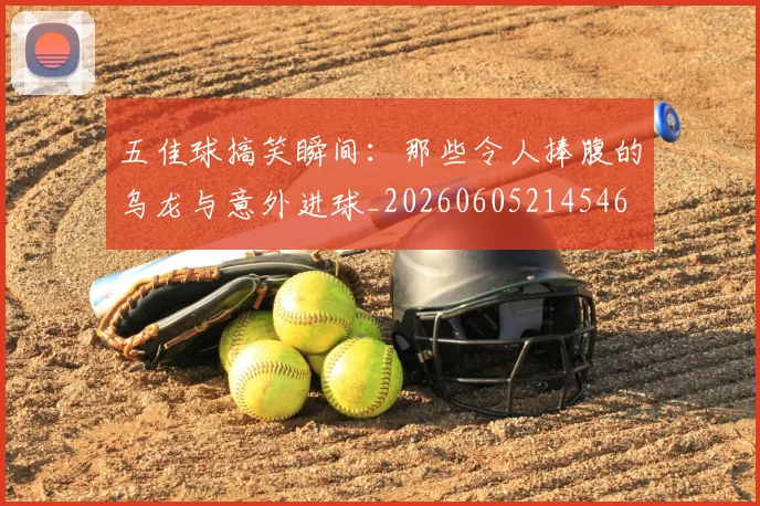 五佳球搞笑瞬间:那些令人捧腹的乌龙与意外进球_20260605214546
