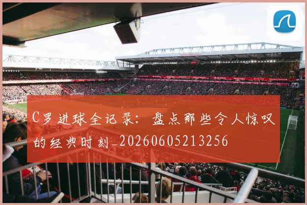 C罗进球全记录:盘点那些令人惊叹的经典时刻_20260605213256