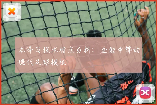 本泽马技术特点分析：全能中锋的现代足球模板