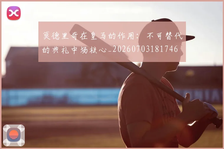 莫德里奇在皇马的作用:不可替代的典礼中场核心_20260703181746
