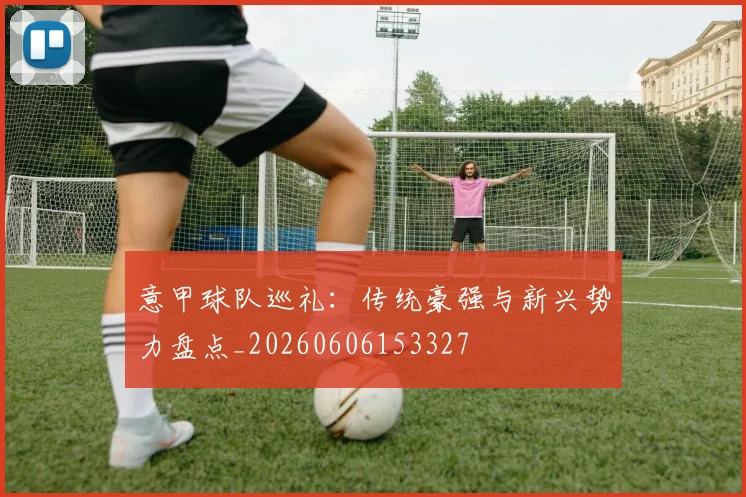 意甲球队巡礼：传统豪强与新兴势力盘点_20260606153327