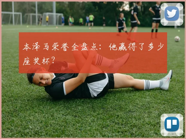 本泽马荣誉全盘点:他赢得了多少座奖杯?