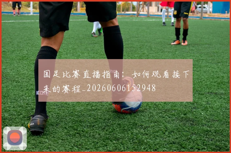 国足比赛直播指南：如何观看接下来的赛程_20260606152948