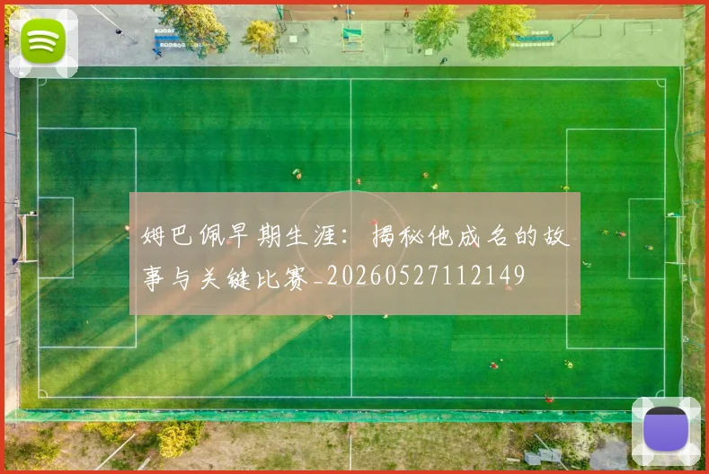姆巴佩早期生涯：揭秘他成名的故事与关键比赛_20260527112149