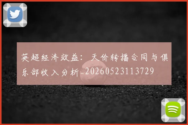 英超经济效益：天价转播合同与俱乐部收入分析_20260523113729