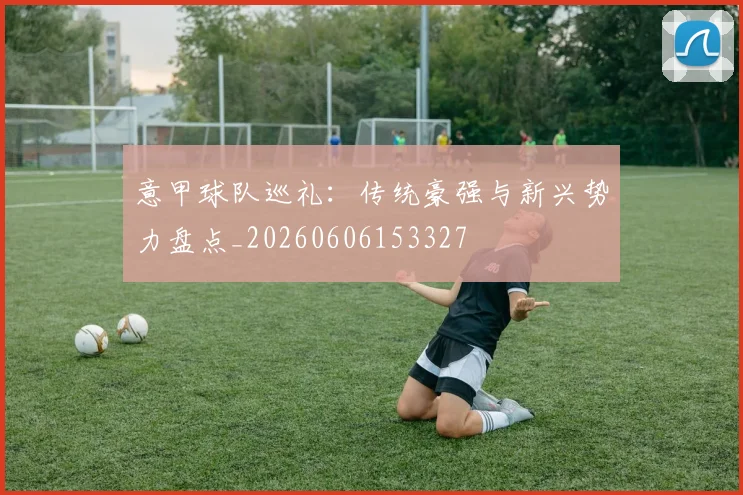 意甲球队巡礼：传统豪强与新兴势力盘点_20260606153327