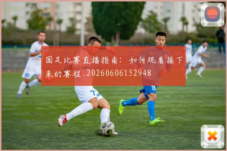 国足比赛直播指南:如何观看接下来的赛程_20260606152948