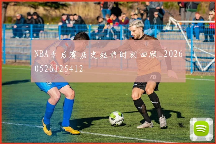 NBA季后赛历史经典时刻回顾_20260526125412