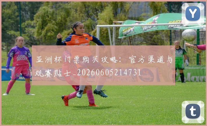 亚洲杯门票购买攻略：官方渠道与观赛贴士_20260605214731