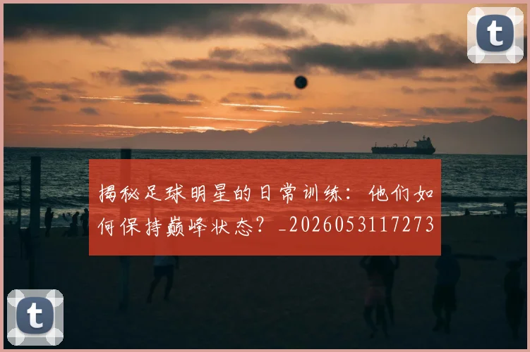 揭秘足球明星的日常训练：他们如何保持巅峰状态？_20260531172732