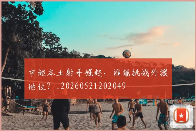 中超本土射手崛起，谁能挑战外援地位？_20260521202049