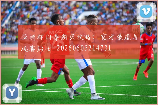 亚洲杯门票购买攻略：官方渠道与观赛贴士_20260605214731