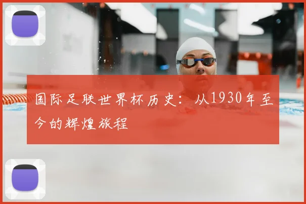 国际足联世界杯历史：从1930年至今的辉煌旅程
