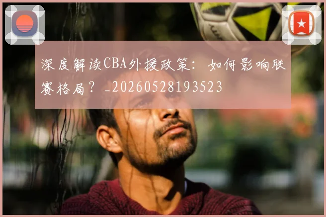 深度解读CBA外援政策:如何影响联赛格局?_20260528193523