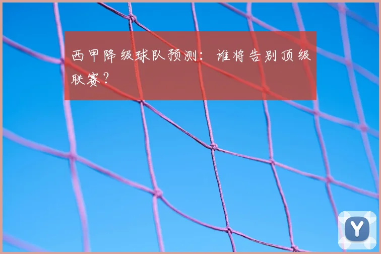 西甲降级球队预测:谁将告别顶级联赛?