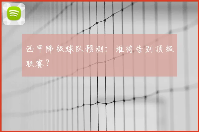西甲降级球队预测：谁将告别顶级联赛？